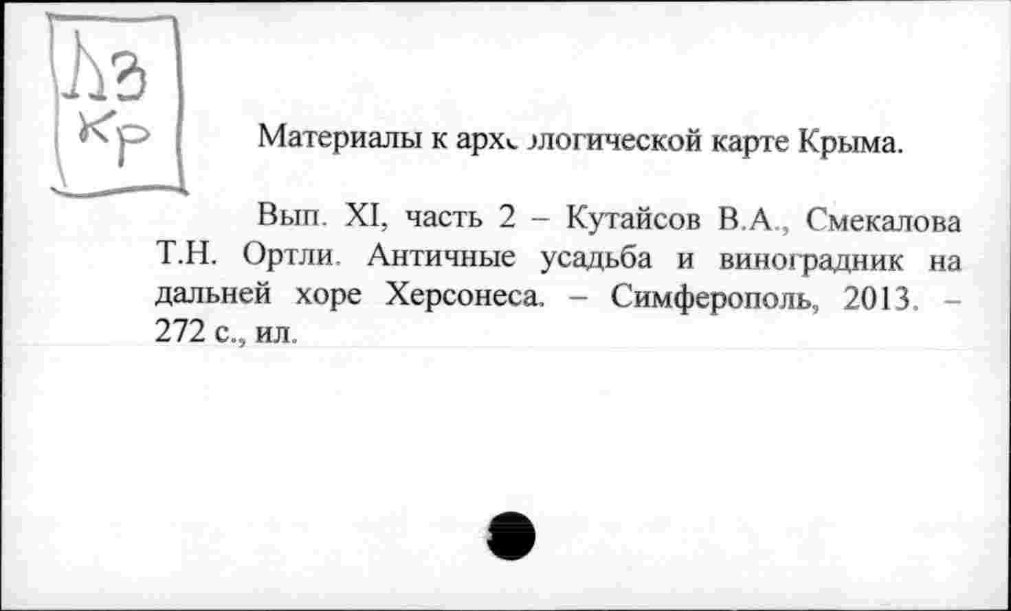 ﻿и к'р
Материалы к арх«, .»логической карте Крыма.
Вып. XI, часть 2 - Кутайсов В.А., Смекалова Т.Н. Ортли. Античные усадьба и виноградник на дальней хоре Херсонеса. - Симферополь, 2013. -272 с., ил.